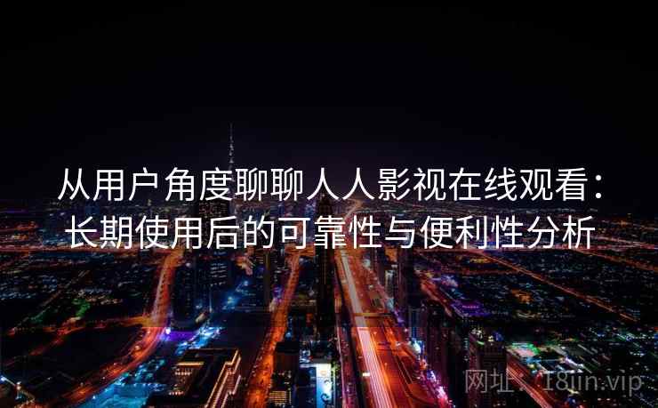 从用户角度聊聊人人影视在线观看：长期使用后的可靠性与便利性分析