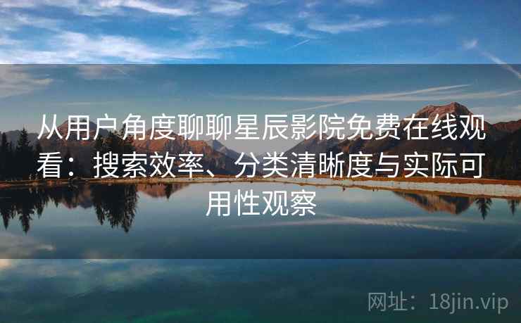 从用户角度聊聊星辰影院免费在线观看：搜索效率、分类清晰度与实际可用性观察