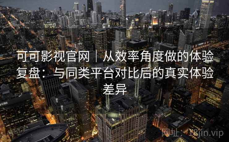 可可影视官网｜从效率角度做的体验复盘：与同类平台对比后的真实体验差异