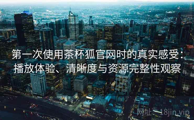 第一次使用茶杯狐官网时的真实感受：播放体验、清晰度与资源完整性观察