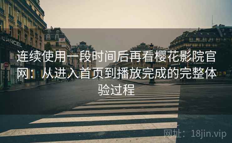 连续使用一段时间后再看樱花影院官网:从进入首页到播放完成的完整体验过程 连续使用一段时间后再看樱花影院官网:从进入首页到播放完成的完整体验过程