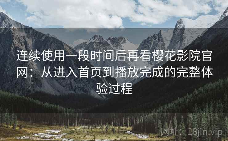 连续使用一段时间后再看樱花影院官网:从进入首页到播放完成的完整体验过程 连续使用一段时间后再看樱花影院官网:从进入首页到播放完成的完整体验过程