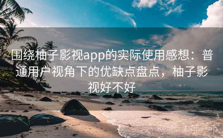 围绕柚子影视app的实际使用感想：普通用户视角下的优缺点盘点，柚子影视好不好