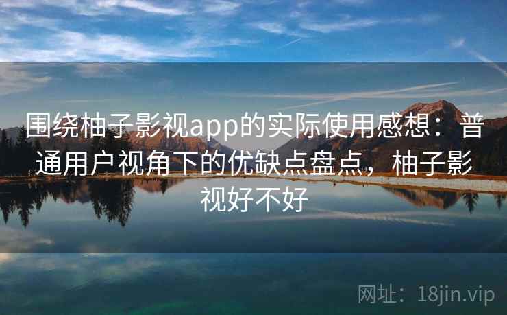 围绕柚子影视app的实际使用感想：普通用户视角下的优缺点盘点，柚子影视好不好