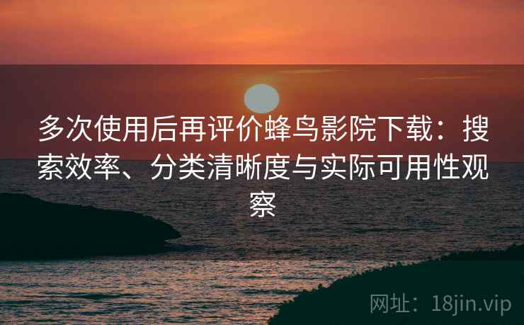 多次使用后再评价蜂鸟影院下载:搜索效率、分类清晰度与实际可用性观察 多次使用后再评价蜂鸟影院下载:搜索效率、分类清晰度与实际可用性观察