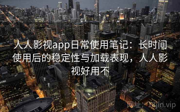 人人影视app日常使用笔记：长时间使用后的稳定性与加载表现，人人影视好用不