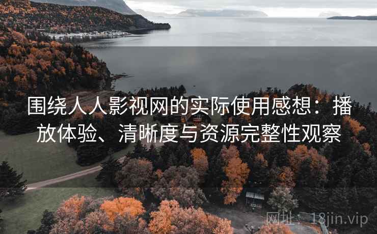 围绕人人影视网的实际使用感想：播放体验、清晰度与资源完整性观察