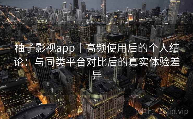 柚子影视app|高频使用后的个人结论:与同类平台对比后的真实体验差异 柚子影视app|高频使用后的个人结论:与同类平台对比后的真实体验差异
