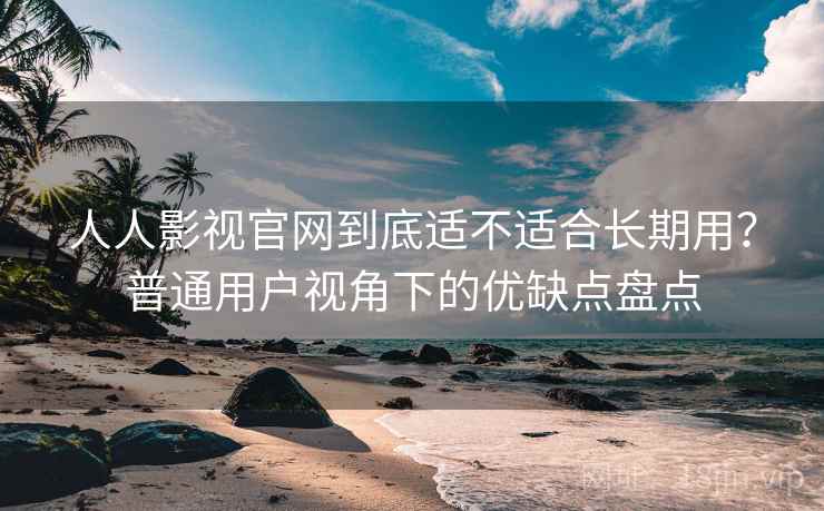 人人影视官网到底适不适合长期用？普通用户视角下的优缺点盘点