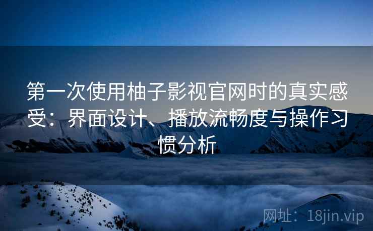 第一次使用柚子影视官网时的真实感受：界面设计、播放流畅度与操作习惯分析