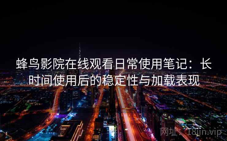 蜂鸟影院在线观看日常使用笔记：长时间使用后的稳定性与加载表现
