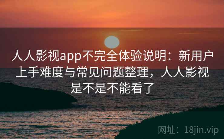 人人影视app不完全体验说明：新用户上手难度与常见问题整理，人人影视是不是不能看了