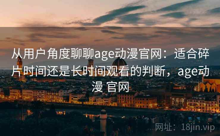 从用户角度聊聊age动漫官网：适合碎片时间还是长时间观看的判断，age动漫 官网