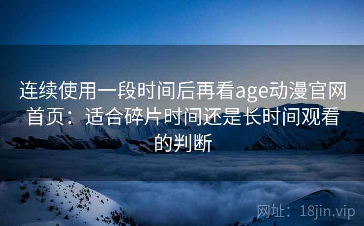 连续使用一段时间后再看age动漫官网首页：适合碎片时间还是长时间观看的判断