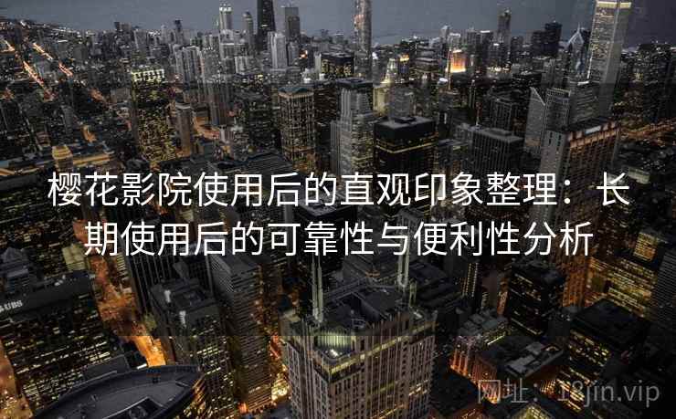 樱花影院使用后的直观印象整理：长期使用后的可靠性与便利性分析