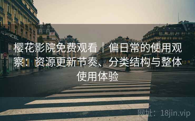 樱花影院免费观看｜偏日常的使用观察：资源更新节奏、分类结构与整体使用体验