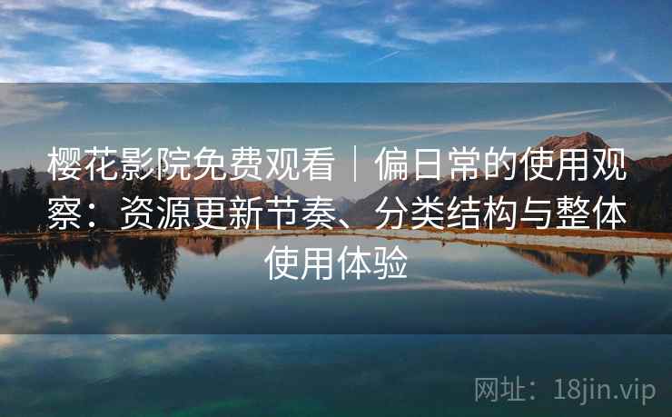 樱花影院免费观看｜偏日常的使用观察：资源更新节奏、分类结构与整体使用体验