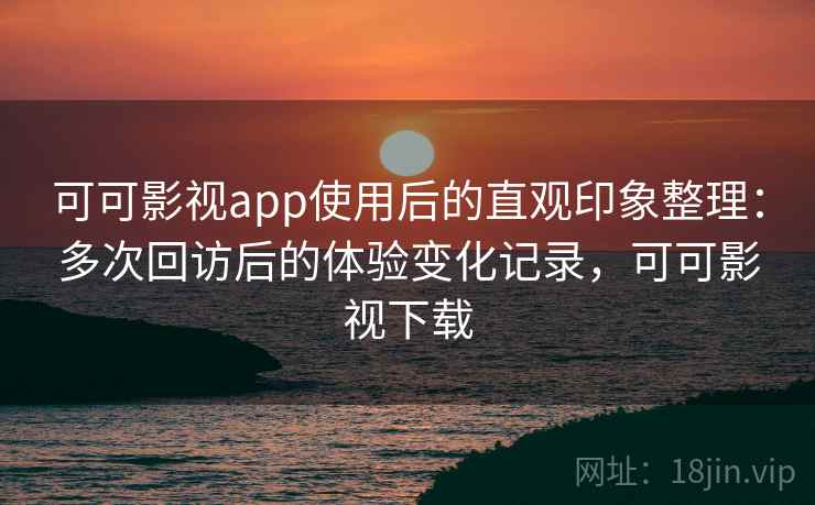 可可影视app使用后的直观印象整理：多次回访后的体验变化记录，可可影视下载