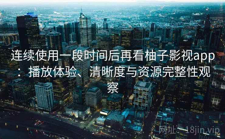连续使用一段时间后再看柚子影视app：播放体验、清晰度与资源完整性观察