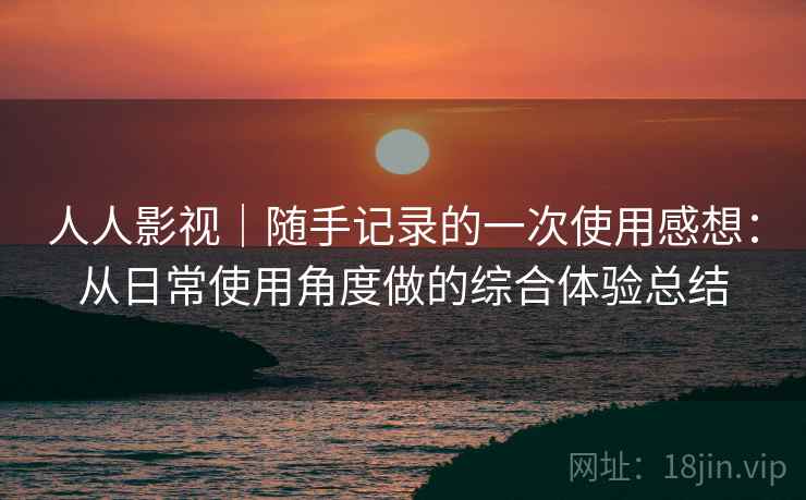 人人影视|随手记录的一次使用感想:从日常使用角度做的综合体验总结 人人影视|随手记录的一次使用感想:从日常使用角度做的综合体验总结
