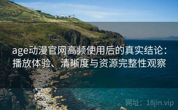 age动漫官网高频使用后的真实结论：播放体验、清晰度与资源完整性观察