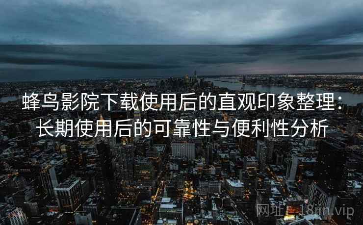 蜂鸟影院下载使用后的直观印象整理：长期使用后的可靠性与便利性分析