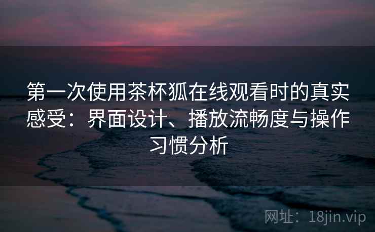 第一次使用茶杯狐在线观看时的真实感受:界面设计、播放流畅度与操作习惯分析 第一次使用茶杯狐在线观看时的真实感受:界面设计、播放流畅度与操作习惯分析