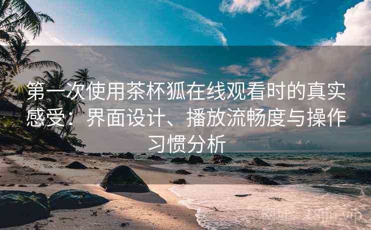 第一次使用茶杯狐在线观看时的真实感受:界面设计、播放流畅度与操作习惯分析 第一次使用茶杯狐在线观看时的真实感受:界面设计、播放流畅度与操作习惯分析