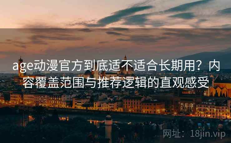 age动漫官方到底适不适合长期用？内容覆盖范围与推荐逻辑的直观感受