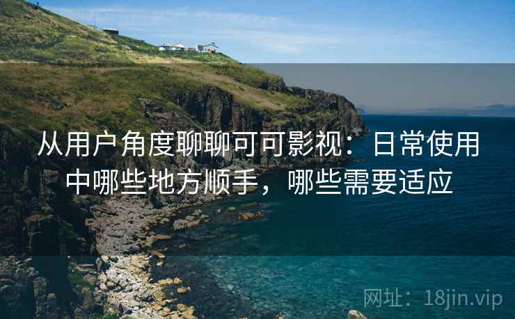 从用户角度聊聊可可影视:日常使用中哪些地方顺手,哪些需要适应 从用户角度聊聊可可影视:日常使用中哪些地方顺手,哪些需要适应