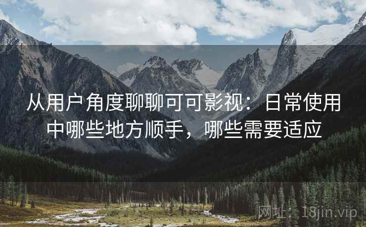 从用户角度聊聊可可影视:日常使用中哪些地方顺手,哪些需要适应 从用户角度聊聊可可影视:日常使用中哪些地方顺手,哪些需要适应