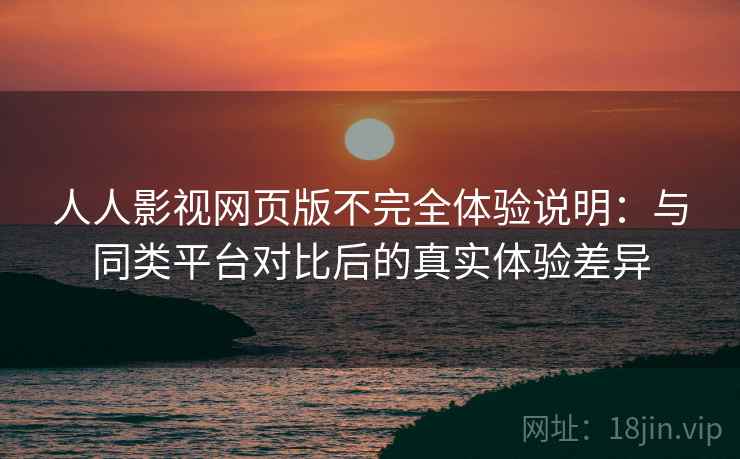 人人影视网页版不完全体验说明：与同类平台对比后的真实体验差异