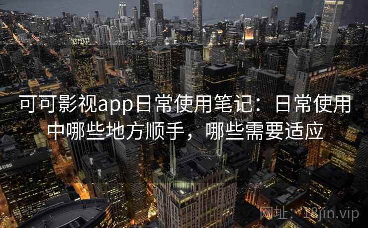 可可影视app日常使用笔记：日常使用中哪些地方顺手，哪些需要适应