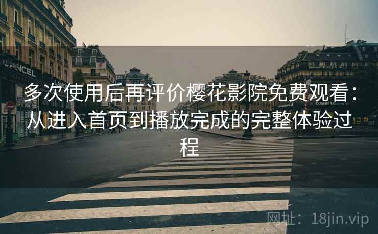 多次使用后再评价樱花影院免费观看:从进入首页到播放完成的完整体验过程 多次使用后再评价樱花影院免费观看:从进入首页到播放完成的完整体验过程