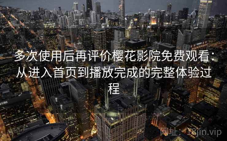 多次使用后再评价樱花影院免费观看:从进入首页到播放完成的完整体验过程 多次使用后再评价樱花影院免费观看:从进入首页到播放完成的完整体验过程