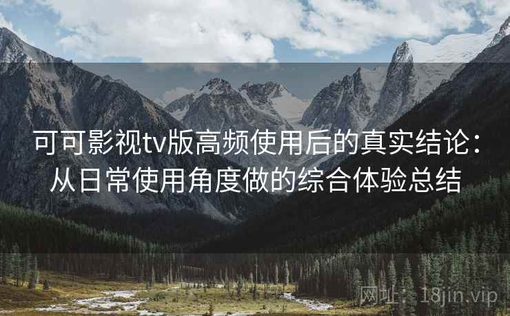 可可影视tv版高频使用后的真实结论:从日常使用角度做的综合体验总结 可可影视tv版高频使用后的真实结论:从日常使用角度做的综合体验总结