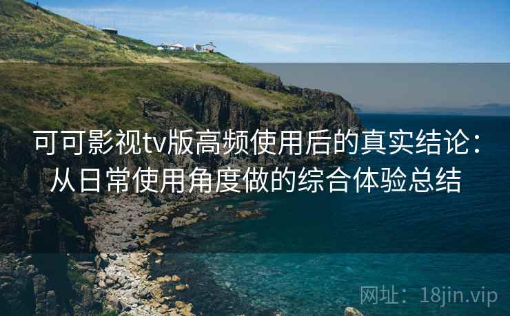 可可影视tv版高频使用后的真实结论:从日常使用角度做的综合体验总结 可可影视tv版高频使用后的真实结论:从日常使用角度做的综合体验总结