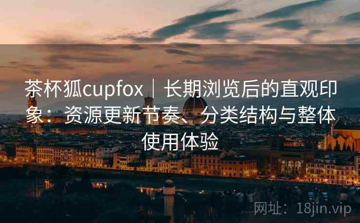 茶杯狐cupfox｜长期浏览后的直观印象：资源更新节奏、分类结构与整体使用体验