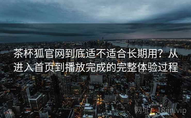 茶杯狐官网到底适不适合长期用?从进入首页到播放完成的完整体验过程 茶杯狐官网到底适不适合长期用?从进入首页到播放完成的完整体验过程