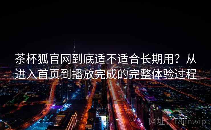 茶杯狐官网到底适不适合长期用?从进入首页到播放完成的完整体验过程 茶杯狐官网到底适不适合长期用?从进入首页到播放完成的完整体验过程