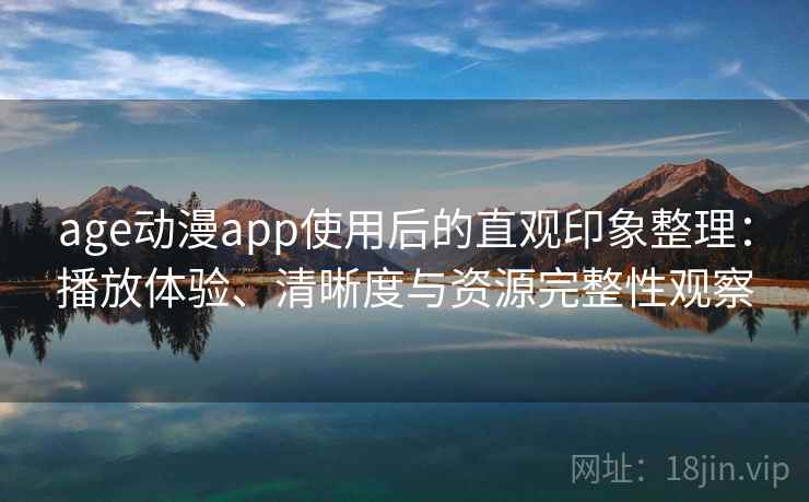 age动漫app使用后的直观印象整理:播放体验、清晰度与资源完整性观察 age动漫app使用后的直观印象整理:播放体验、清晰度与资源完整性观察