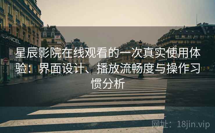 星辰影院在线观看的一次真实使用体验：界面设计、播放流畅度与操作习惯分析