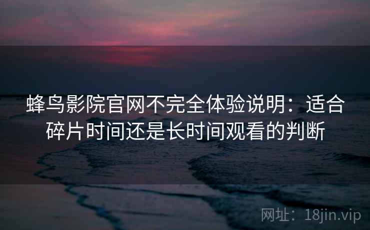 蜂鸟影院官网不完全体验说明：适合碎片时间还是长时间观看的判断
