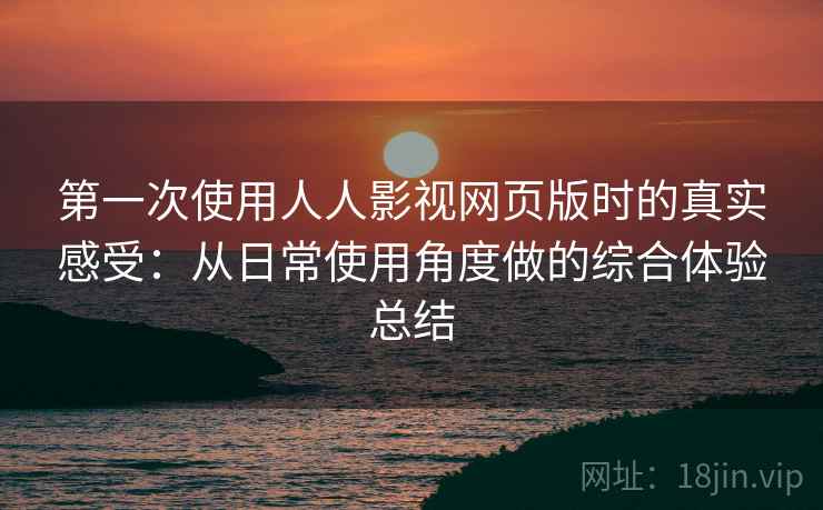 第一次使用人人影视网页版时的真实感受：从日常使用角度做的综合体验总结