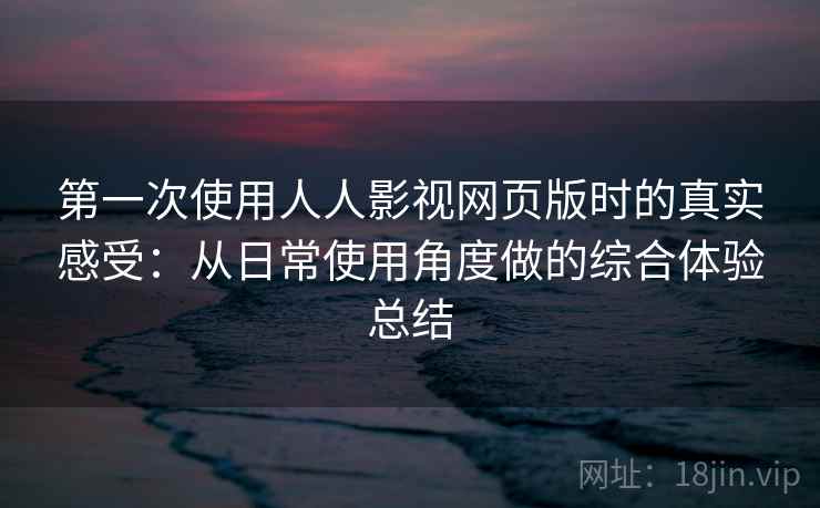 第一次使用人人影视网页版时的真实感受：从日常使用角度做的综合体验总结