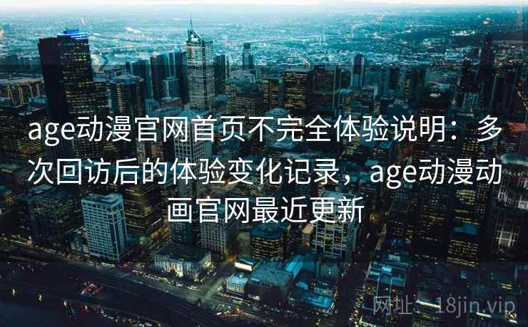 age动漫官网首页不完全体验说明：多次回访后的体验变化记录，age动漫动画官网最近更新