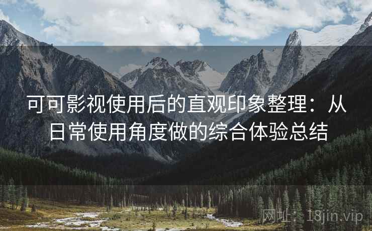 可可影视使用后的直观印象整理：从日常使用角度做的综合体验总结