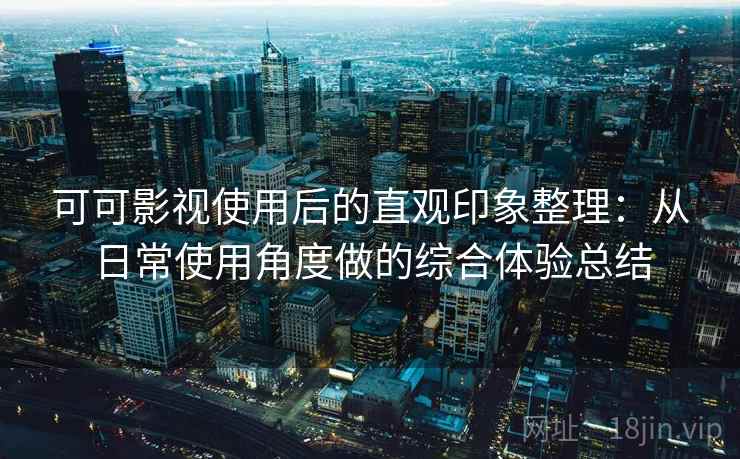 可可影视使用后的直观印象整理：从日常使用角度做的综合体验总结