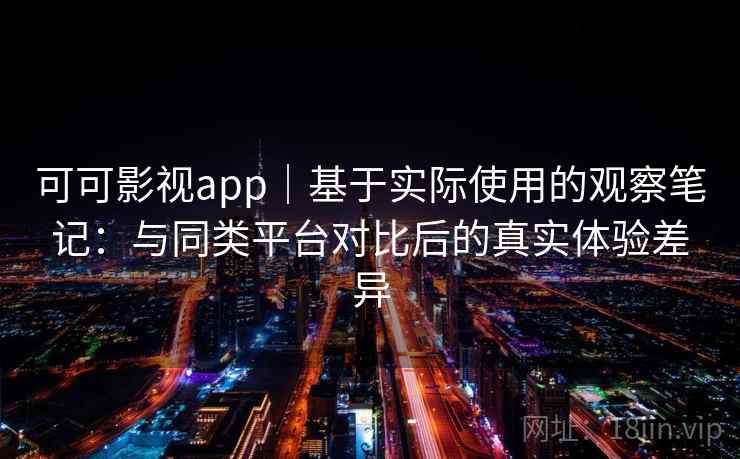 可可影视app|基于实际使用的观察笔记:与同类平台对比后的真实体验差异 可可影视app|基于实际使用的观察笔记:与同类平台对比后的真实体验差异