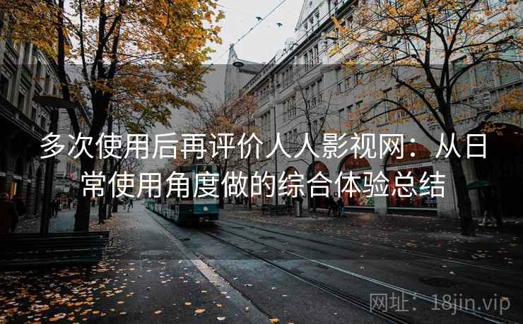 多次使用后再评价人人影视网：从日常使用角度做的综合体验总结
